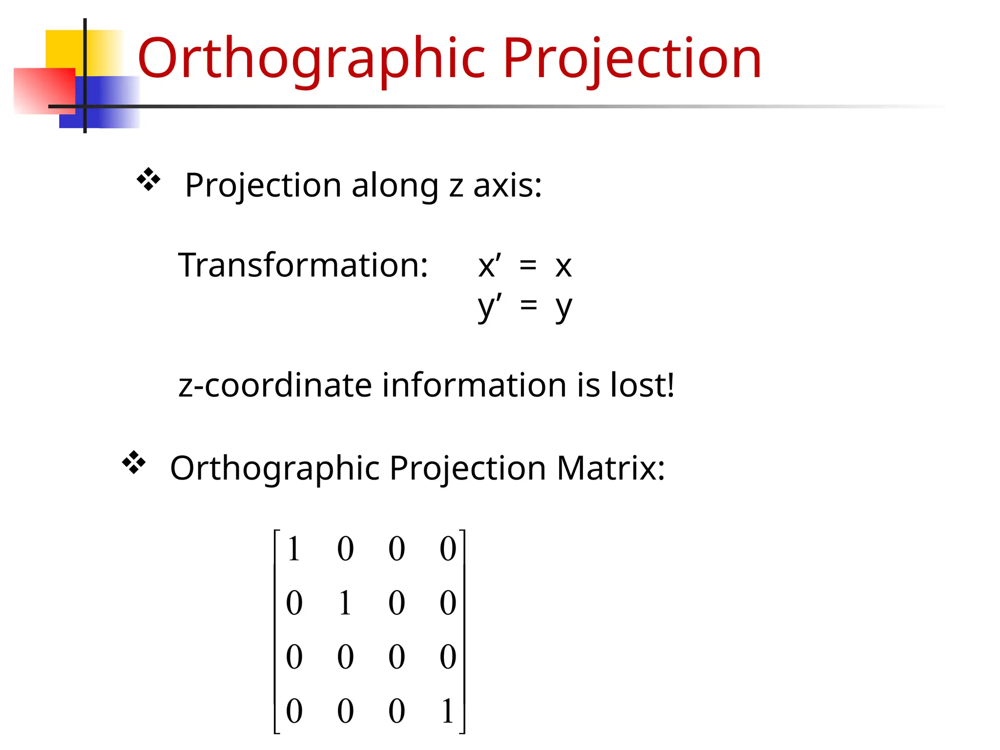 Orthographic Projection












1
0
0
0
0
0
0
0
0
0
1
0
0
0
0
1
 Orthographic Projection Matrix:
 Projection along z axis:
Transformation: x’ = x
y’ = y
z-coordinate information is lost!
 