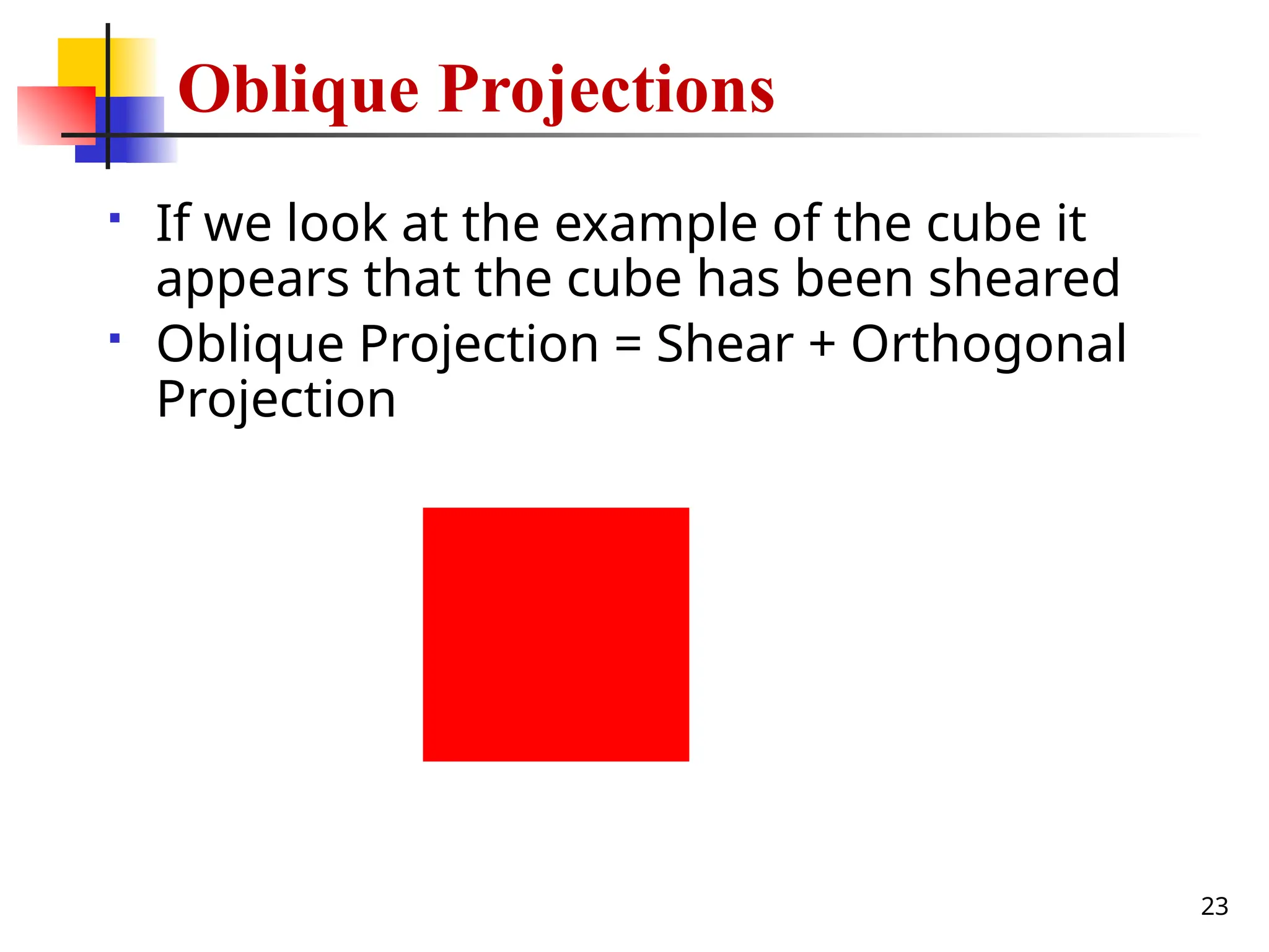 23
 If we look at the example of the cube it
appears that the cube has been sheared
 Oblique Projection = Shear + Orthogonal
Projection
Oblique Projections
 