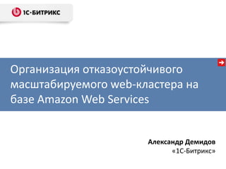Организация отказоустойчивого
масштабируемого web-кластера на
базе Amazon Web Services


                      Александр Демидов
                            «1С-Битрикс»
 