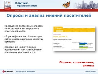Опросы и анализ мнений посетителей

• Проведение онлайновых опросов,
  голосований и анкетирования
  посетителей сайта.

• сбора информации об аудитории
  сайта, о потенциальных клиентах
  компании

• проведение маркетинговых
  исследований при планировании
  рекламных кампаний и т.д.



                                    Опросы, голосования,
                                                 анкеты
 