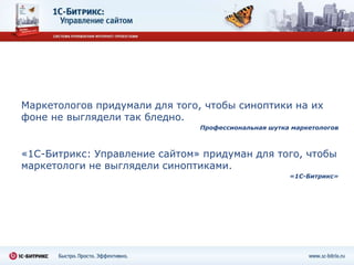 Маркетологов придумали для того, чтобы синоптики на их
фоне не выглядели так бледно.
                               Профессиональная шутка маркетологов



«1С-Битрикс: Управление сайтом» придуман для того, чтобы
маркетологи не выглядели синоптиками.
                                                     «1С-Битрикс»
 