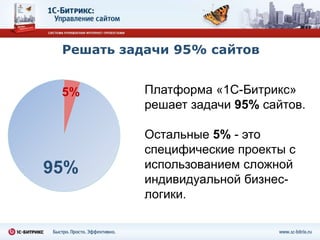Решать задачи 95% сайтов


 5%        Платформа «1С-Битрикс»
           решает задачи 95% сайтов.

           Остальные 5% - это
           специфические проекты с
95%        использованием сложной
           индивидуальной бизнес-
           логики.
 