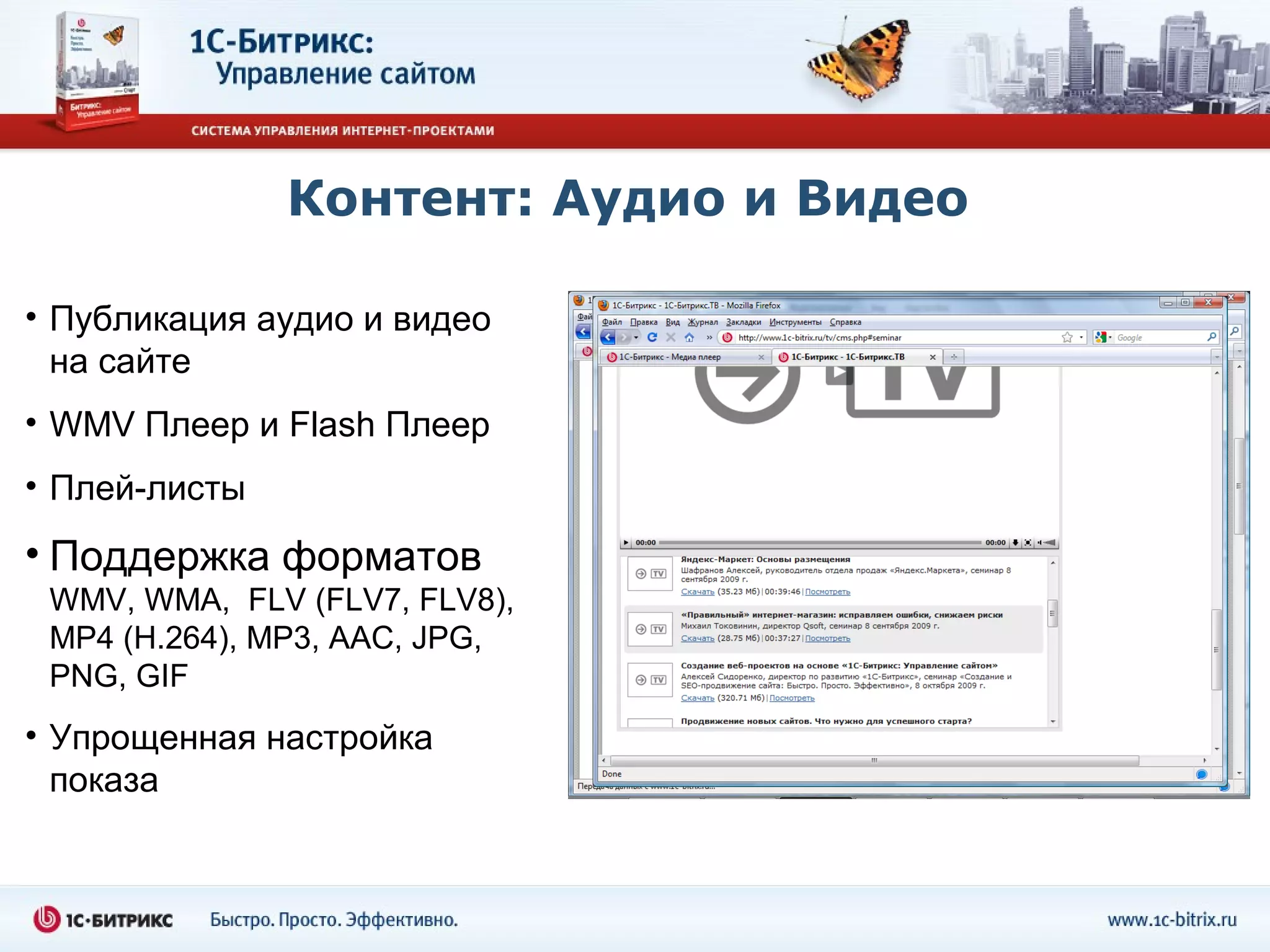 Контент: Аудио и Видео

• Публикация аудио и видео
  на сайте
• WMV Плеер и Flash Плеер
• Плей-листы
• Поддержка форматов
 WMV, WMA, FLV (FLV7, FLV8),
 MP4 (H.264), MP3, AAC, JPG,
 PNG, GIF
• Упрощенная настройка
  показа
 