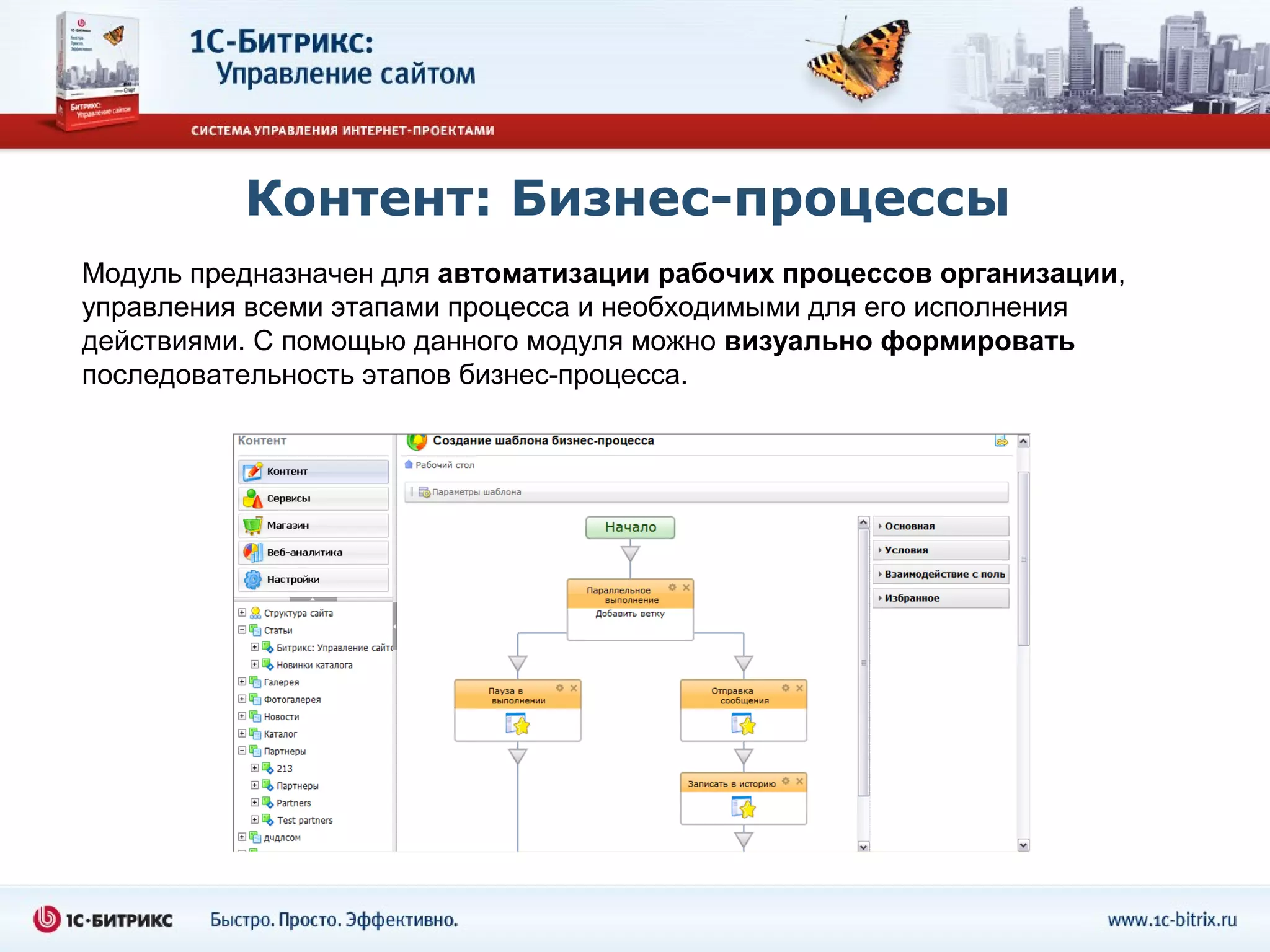 Контент: Бизнес-процессы
Модуль предназначен для автоматизации рабочих процессов организации,
управления всеми этапами процесса и необходимыми для его исполнения
действиями. С помощью данного модуля можно визуально формировать
последовательность этапов бизнес-процесса.
 
