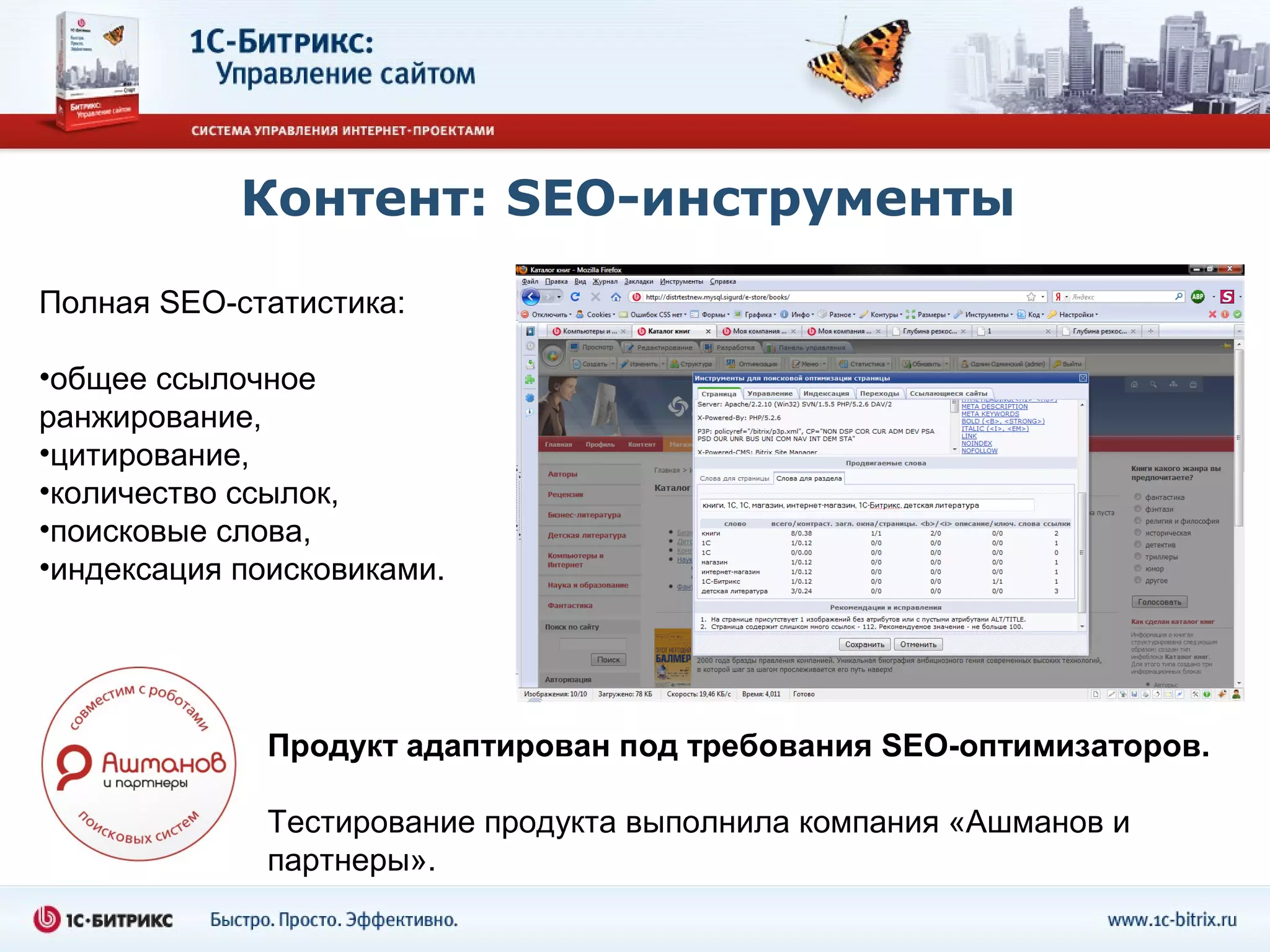 Контент: SEO-инструменты
Полная SEO-статистика:

•общее ссылочное
ранжирование,
•цитирование,
•количество ссылок,
•поисковые слова,
•индексация поисковиками.




              Продукт адаптирован под требования SEO-оптимизаторов.

              Тестирование продукта выполнила компания «Ашманов и
              партнеры».
 