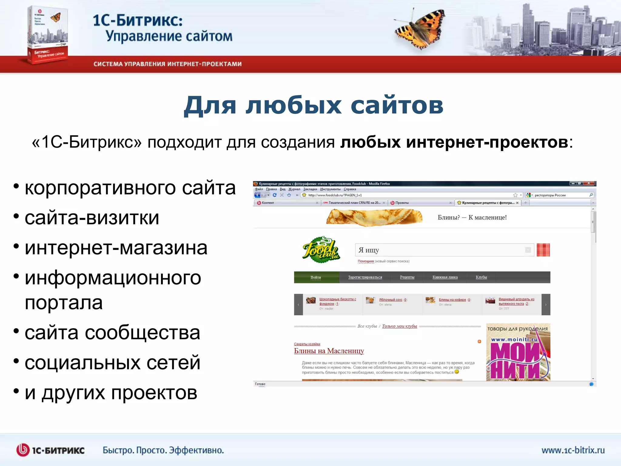 Для любых сайтов
 «1С-Битрикс» подходит для создания любых интернет-проектов:

• корпоративного сайта
• сайта-визитки
• интернет-магазина
• информационного
  портала
• сайта сообщества
• социальных сетей
• и других проектов
 