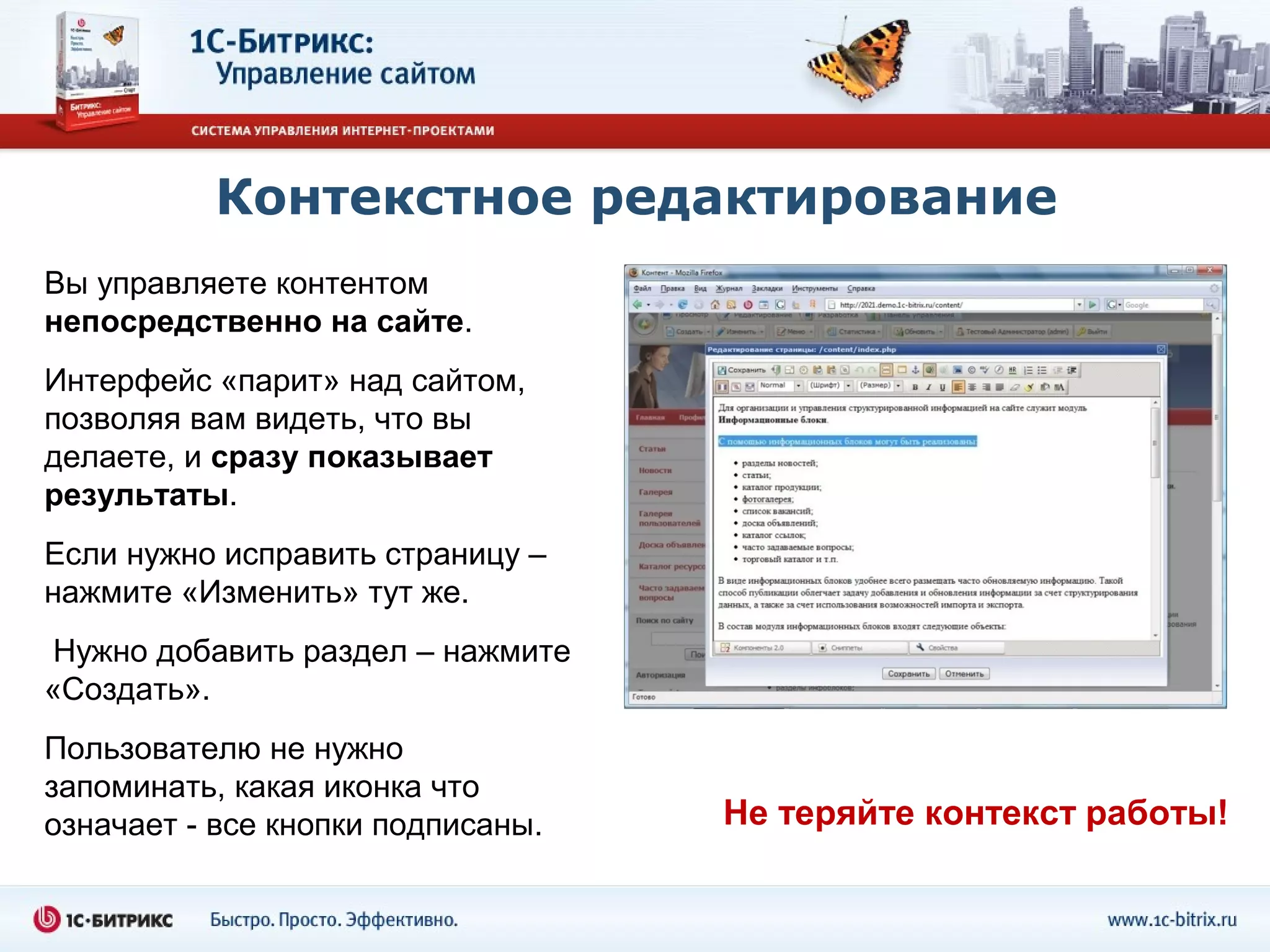 Контекстное редактирование
Вы управляете контентом
непосредственно на сайте.
Интерфейс «парит» над сайтом,
позволяя вам видеть, что вы
делаете, и сразу показывает
результаты.
Если нужно исправить страницу –
нажмите «Изменить» тут же.
 Нужно добавить раздел – нажмите
«Создать».
Пользователю не нужно
запоминать, какая иконка что
означает - все кнопки подписаны.   Не теряйте контекст работы!
 