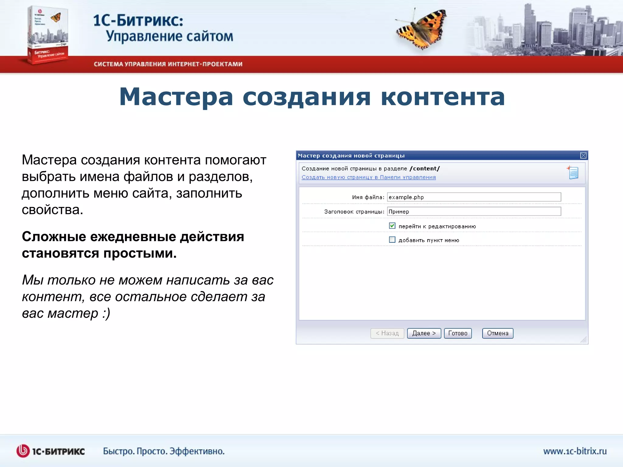 Мастера создания контента

Мастера создания контента помогают
выбрать имена файлов и разделов,
дополнить меню сайта, заполнить
свойства.
Сложные ежедневные действия
становятся простыми.
Мы только не можем написать за вас
контент, все остальное сделает за
вас мастер :)
 