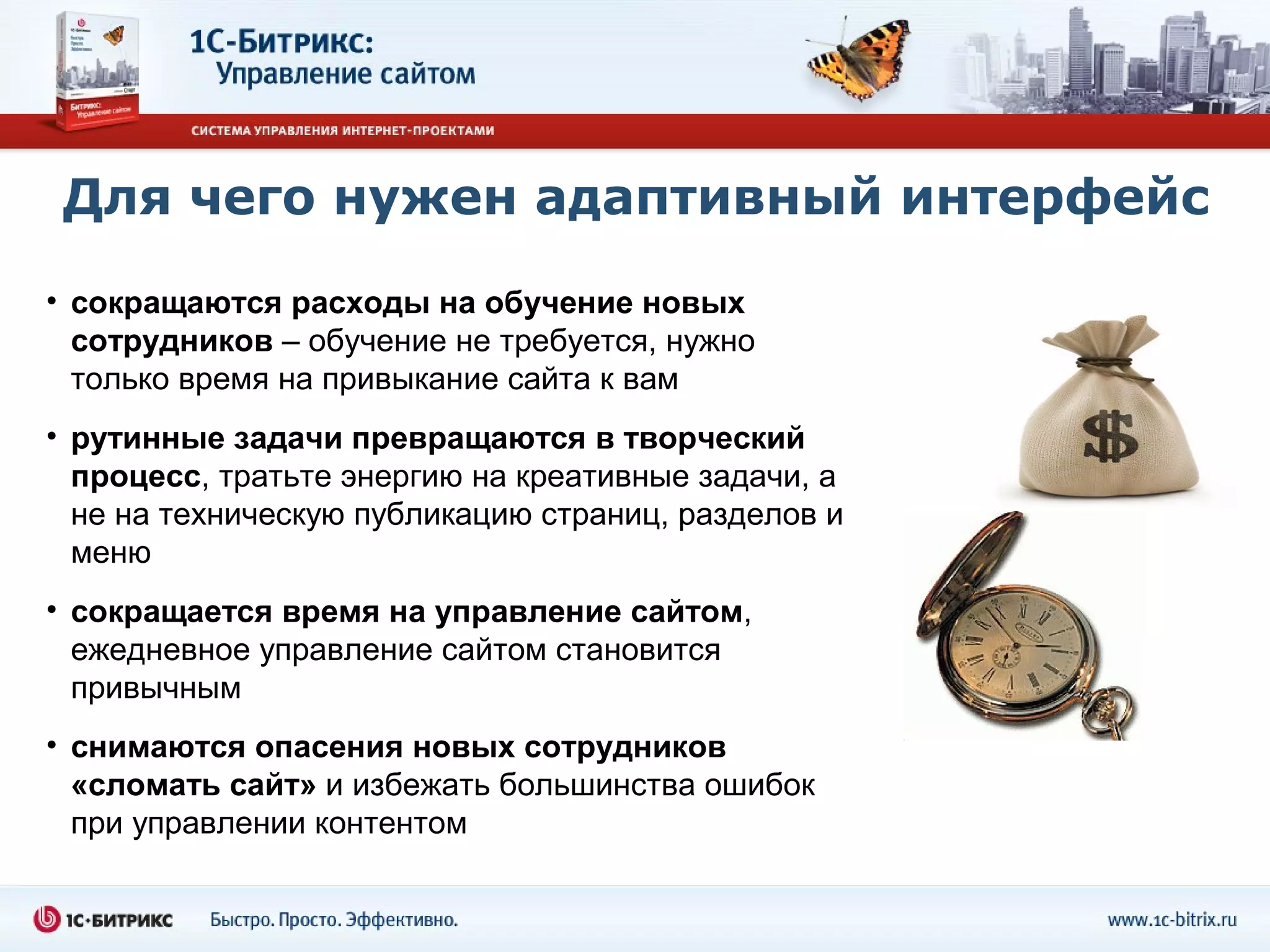 Для чего нужен адаптивный интерфейс
• сокращаются расходы на обучение новых
  сотрудников – обучение не требуется, нужно
  только время на привыкание сайта к вам
• рутинные задачи превращаются в творческий
  процесс, тратьте энергию на креативные задачи, а
  не на техническую публикацию страниц, разделов и
  меню
• сокращается время на управление сайтом,
  ежедневное управление сайтом становится
  привычным
• снимаются опасения новых сотрудников
  «сломать сайт» и избежать большинства ошибок
  при управлении контентом
 