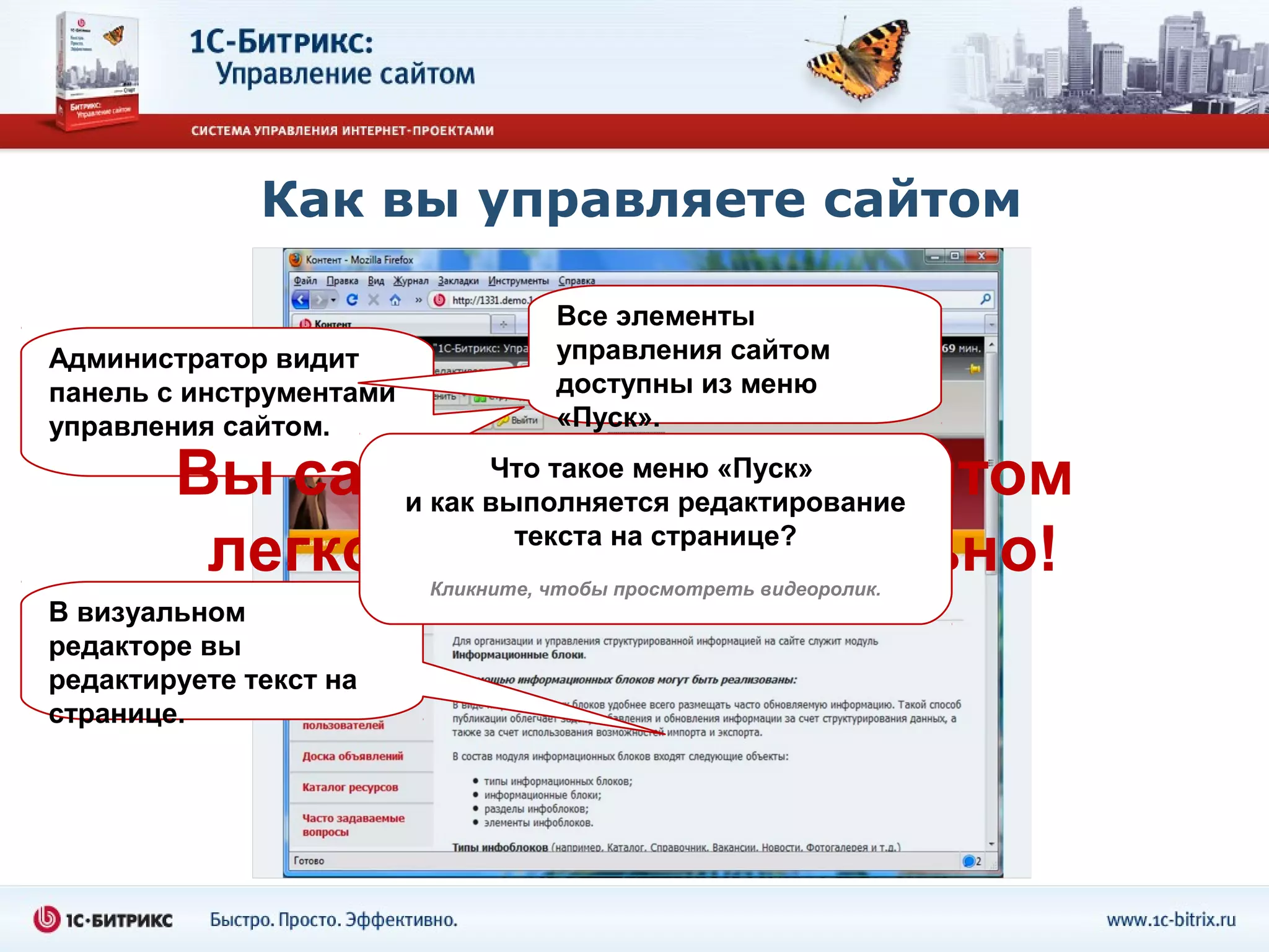 Как вы управляете сайтом

                                   Все элементы
Администратор видит                управления сайтом
панель с инструментами             доступны из меню
управления сайтом.                 «Пуск».

        Вы сами управляете сайтом
                     Что такое меню «Пуск»
               и как выполняется редактирование

         легко и профессионально!
                       текста на странице?
                         Кликните, чтобы просмотреть видеоролик.
В визуальном
редакторе вы
редактируете текст на
странице.
 