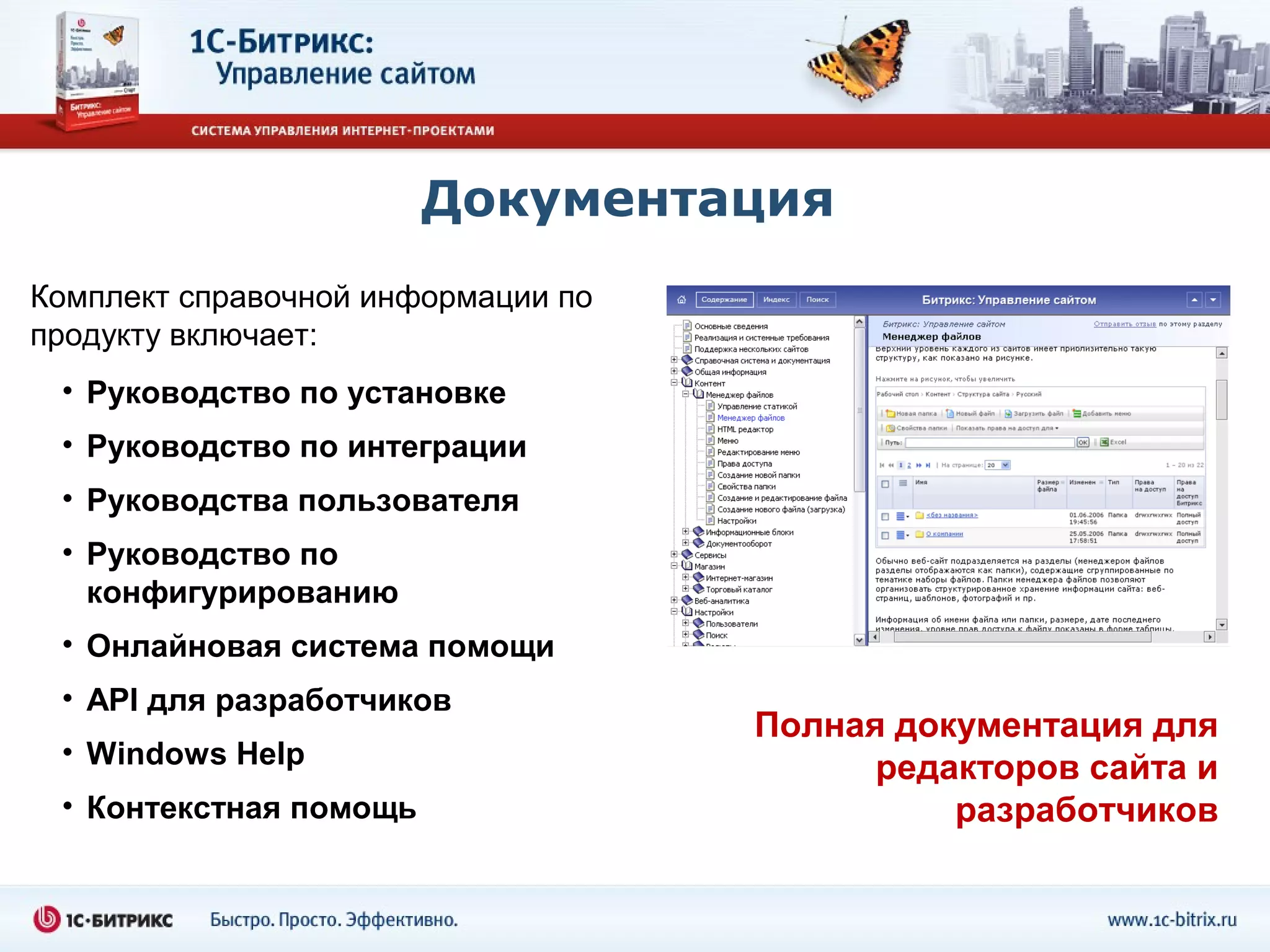 Документация
Комплект справочной информации по
продукту включает:
 • Руководство по установке
 • Руководство по интеграции
 • Руководства пользователя
 • Руководство по
   конфигурированию
 • Онлайновая система помощи
 • API для разработчиков
                                    Полная документация для
 • Windows Help
                                          редакторов сайта и
 • Контекстная помощь                         разработчиков
 