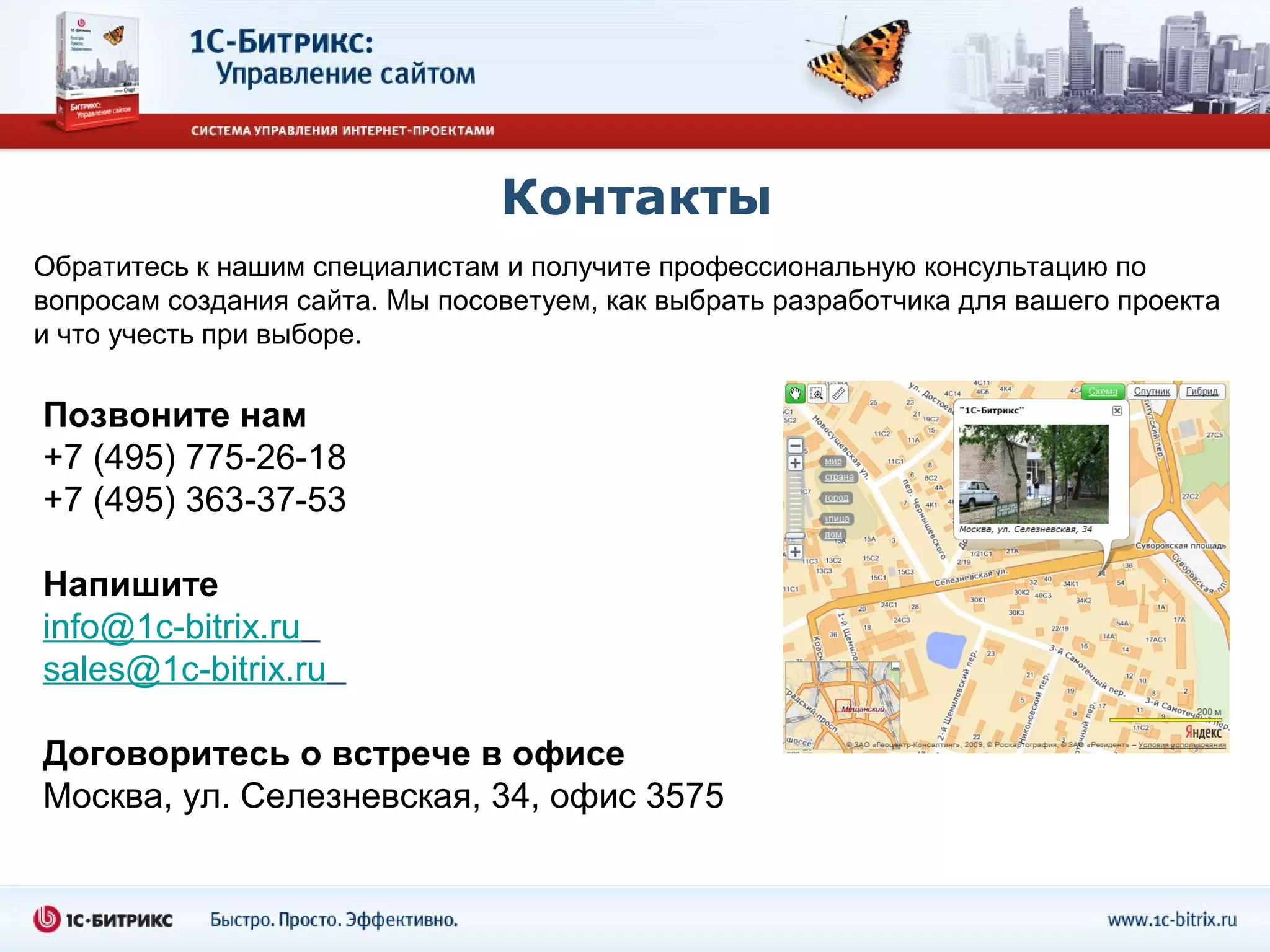 Контакты
Обратитесь к нашим специалистам и получите профессиональную консультацию по
вопросам создания сайта. Мы посоветуем, как выбрать разработчика для вашего проекта
и что учесть при выборе.

Позвоните нам
+7 (495) 775-26-18
+7 (495) 363-37-53

Напишите
info@1c-bitrix.ru
sales@1c-bitrix.ru

Договоритесь о встрече в офисе
Москва, ул. Селезневская, 34, офис 3575
 