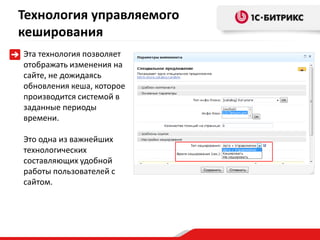 Технология управляемого
кеширования
Эта технология позволяет
отображать изменения на
сайте, не дожидаясь
обновления кеша, которое
производится системой в
заданные периоды
времени.

Это одна из важнейших
технологических
составляющих удобной
работы пользователей с
сайтом.
 