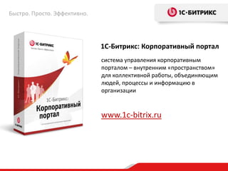 Быстро. Просто. Эффективно.




                              1С-Битрикс: Корпоративный портал
                              система управления корпоративным
                              порталом – внутренним «пространством»
                              для коллективной работы, объединяющим
                              людей, процессы и информацию в
                              организации


                              www.1c-bitrix.ru
 