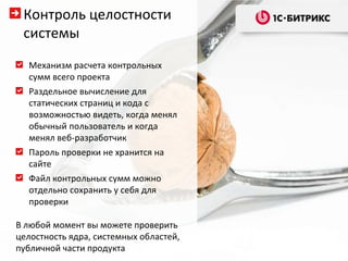 В любой момент вы можете проверить целостность ядра, системных областей, публичной части продукта Механизм расчета контрольных сумм всего проекта Раздельное вычисление для статических страниц и кода с возможностью видеть, когда менял обычный пользователь и когда менял веб-разработчик Пароль проверки не хранится на сайте Файл контрольных сумм можно отдельно сохранить у себя для проверки Контроль целостности системы 
