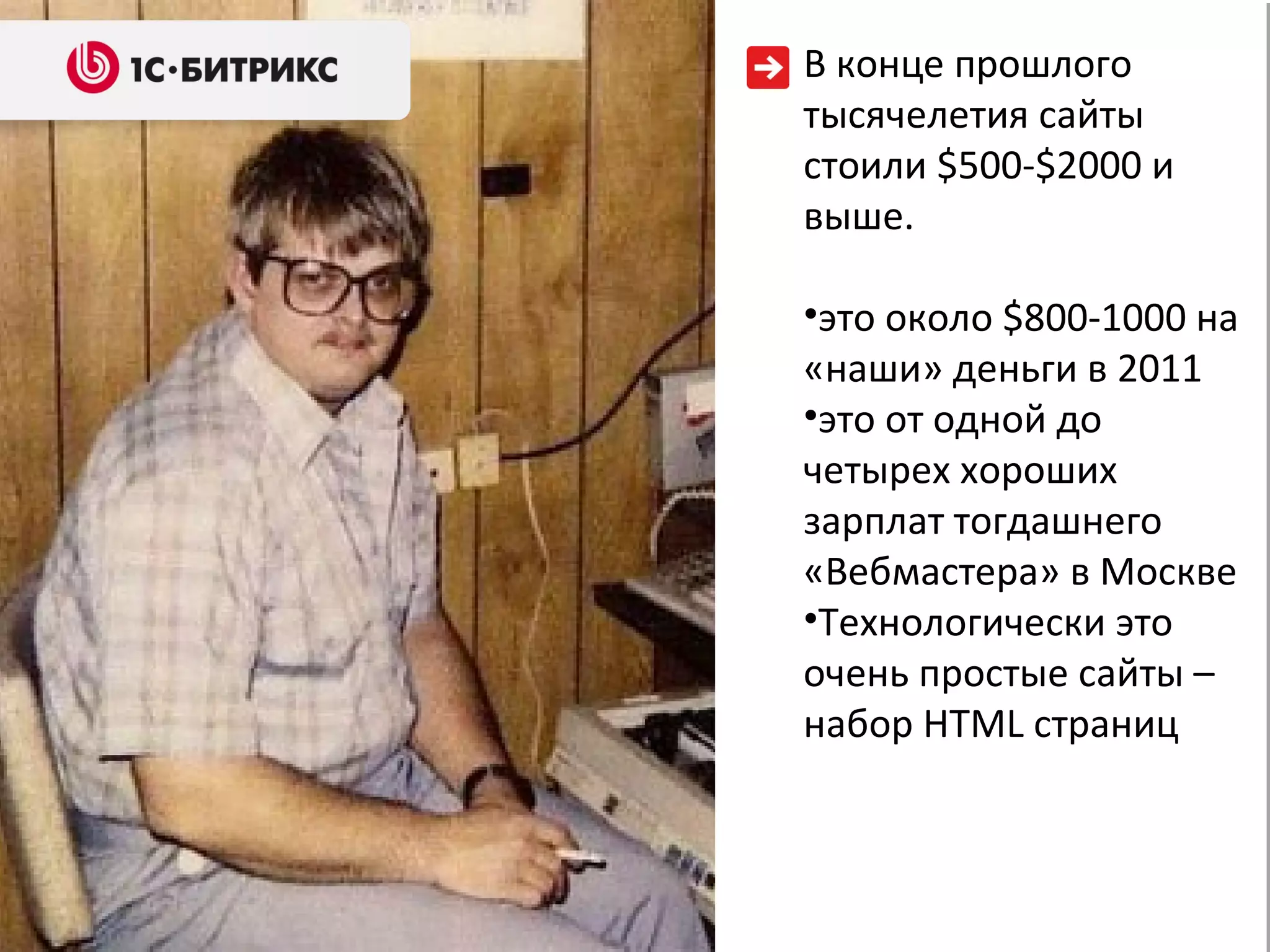 В конце прошлого тысячелетия   сайты стоили  $500 - $ 2000   и выше. это около  $ 800- 1000  на «наши» деньги в 2011 это от одной до четырех хороших зарплат тогдашнего «Вебмастера» в Москве Технологически это очень простые сайты – набор  HTML  страниц  