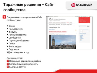 Тиражные решения – Сайт сообщества Социальная сеть в решении «Сайт сообщества»: Блоги Пользователи Форумы Личные профили Сообщения Группы/сообщества Поиск Фото, видео Подписки Дни рождения и т.д. Преимущества: Несколько вариантов дизайна Богатый функциональность Быстрый запуск 
