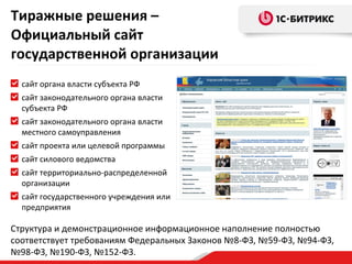 Тиражные решения – Официальный сайт государственной организации сайт органа власти субъекта РФ сайт законодательного органа власти субъекта РФ сайт законодательного органа власти местного самоуправления сайт проекта или целевой программы сайт силового ведомства сайт территориально-распределенной организации сайт государственного учреждения или предприятия Структура и демонстрационное информационное наполнение полностью соответствует требованиям Федеральных Законов №8-ФЗ, №59-ФЗ, №94-ФЗ, №98-ФЗ, №190-ФЗ, №152-ФЗ. 