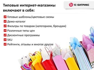 Типовые интернет-магазины включают в себя: Готовые шаблоны/цветовые схемы Демо-каталог Фильтры по товарам (категориям, брендам) Различные типы цен Дисконтные программы SKU Рейтинги, отзывы и многое другое 