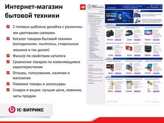 Интернет-магазин бытовой техники 2 готовых шаблона дизайна с различны- ми цветовыми схемами. Каталог товаров бытовой техники (холодильник, пылесосы, стиральные  машина и так далее) Фильтр по свойствам каталога Сравнение товаров по изменяющимся характеристикам Отзывы, голосование, наличие в магазинах Похожие товары и аксессуары Скидки и акции: лучшая цена, новинки,  хиты продаж  