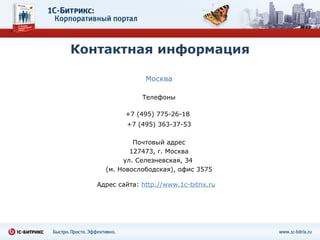 Контактная информация Москва Телефоны +7 (49 5 ) 7 75-26-18   +7 (495) 363-37-53 Почтовый адрес 127473, г. Москва ул. Селезневская, 34  (м. Новослободская), офис 3575 Адрес сайта:  http://www.1c-bitrix.ru 