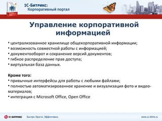 Управление корпоративной информацией  централизованное хранилище общекорпоративной информации; возможность совместной работы с информацией; документооборот и сохранение версий документов;  гибкое распределение прав доступа; виртуальная база данных.  Кроме того:  привычные интерфейсы для работы с любыми файлами;  полностью автоматизированное хранение и визуализация фото и видео-материалов;  интеграция с Microsoft Office, Open Office 