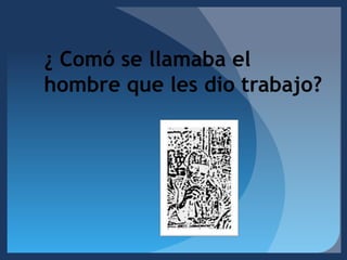 ¿ Comó se llamaba el hombre que les dio trabajo?