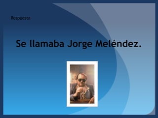 RespuestaSe llamaba Jorge Meléndez.