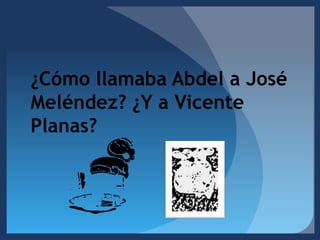 ¿Cómo llamaba Abdel a José Meléndez? ¿Y a Vicente Planas?  