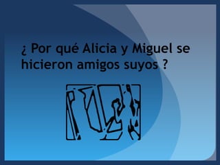 ¿ Por qué Alicia y Miguel se hicieron amigos suyos ?