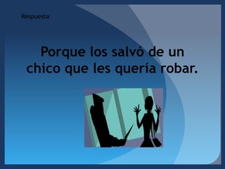 RespuestaPorque los salvó de un chico que les quería robar.  