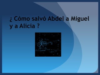 ¿ Cómo salvó Abdel a Miguel y a Alicia ?