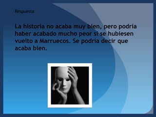 RespuestaLa historia no acaba muy bien, pero podría haber acabado mucho peor si se hubiesen vuelto a Marruecos. Se podría decir que acaba bien.  