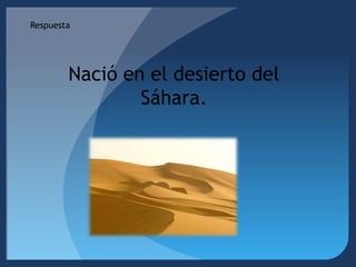 RespuestaNació en el desierto del Sáhara.