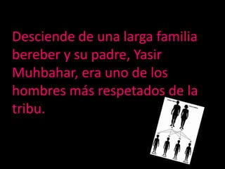 Desciende de una larga familia bereber y su padre, Yasir Muhbahar, era uno de los hombres más respetados de la tribu.