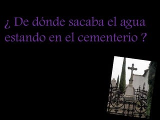 ¿ De dónde sacaba el agua estando en el cementerio ? 