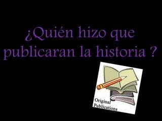 ¿Quién hizo que publicaran la historia ?