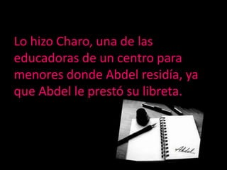 Lo hizo Charo, una de las educadoras de un centro para menores donde Abdel residía, ya que Abdel le prestó su libreta.