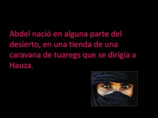 Abdel nació en alguna parte del desierto, en una tienda de una caravana de tuaregs que se dirigía a Hauza. 