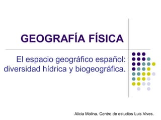 GEOGRAFÍA FÍSICA
   El espacio geográfico español:
diversidad hídrica y biogeográfica.




                    Alicia Molina. Centro de estudios Luis Vives.
 