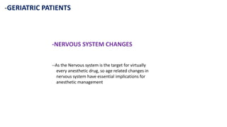 -GERIATRIC PATIENTS
-NERVOUS SYSTEM CHANGES
--As the Nervous system is the target for virtually
every anesthetic drug, so age related changes in
nervous system have essential implications for
anesthetic management
 