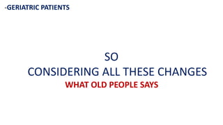 -GERIATRIC PATIENTS
SO
CONSIDERING ALL THESE CHANGES
WHAT OLD PEOPLE SAYS
 
