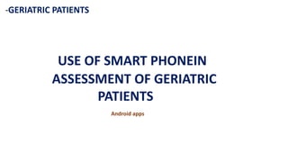-GERIATRIC PATIENTS
USE OF SMART PHONEIN
ASSESSMENT OF GERIATRIC
PATIENTS
Android apps
 