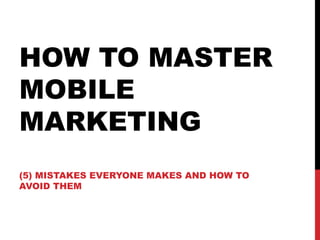 HOW TO MASTER
MOBILE
MARKETING
(5) MISTAKES EVERYONE MAKES AND HOW TO
AVOID THEM
 