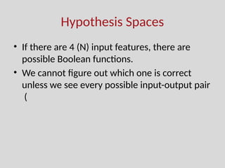 Hypothesis Spaces
• If there are 4 (N) input features, there are
possible Boolean functions.
• We cannot figure out which one is correct
unless we see every possible input-output pair
(
 