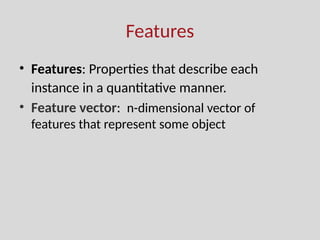 Features
• Features: Properties that describe each
instance in a quantitative manner.
• Feature vector: n-dimensional vector of
features that represent some object
 