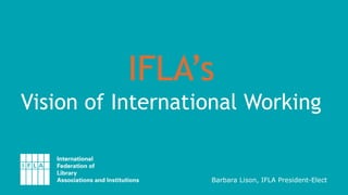 IFLA’s
Vision of International Working
Barbara Lison, IFLA President-Elect
 