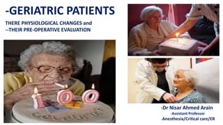 -GERIATRIC PATIENTS
THERE PHYSIOLOGICAL CHANGES and
--THEIR PRE-OPERATIVE EVALUATION
-Dr Nisar Ahmed Arain
-Assistant Professor
-Anesthesia/Critical care/ER
 