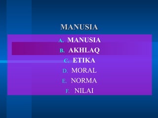 MANUSIAMANUSIA
A. MANUSIA
B. AKHLAQ
C. ETIKA
D. MORAL
E. NORMA
F. NILAI
 