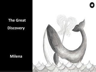 The Great
Discovery
Milena
 